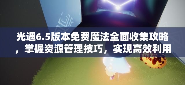 光遇6.5版本免费魔法全面收集攻略，掌握资源管理技巧，实现高效利用并避免浪费