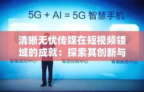 清晰无忧传媒在短视频领域的成就：探索其创新与突破之路