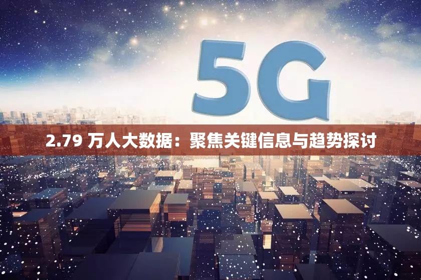 2.79 万人大数据：聚焦关键信息与趋势探讨