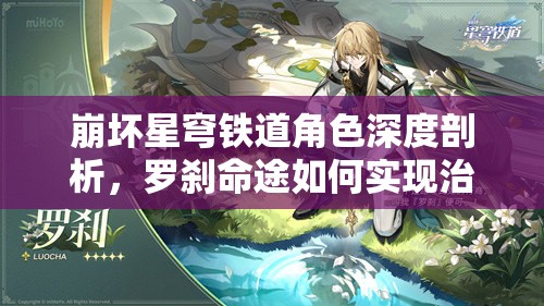 崩坏星穹铁道角色深度剖析，罗刹命途如何实现治疗与增益的极致融合