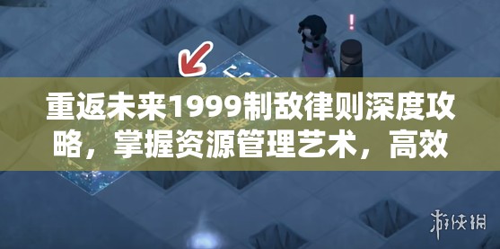 重返未来1999制敌律则深度攻略，掌握资源管理艺术，高效制胜策略