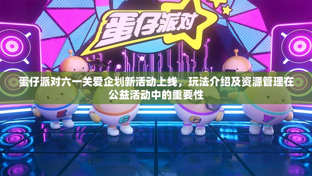 蛋仔派对六一关爱企划新活动上线，玩法介绍及资源管理在公益活动中的重要性