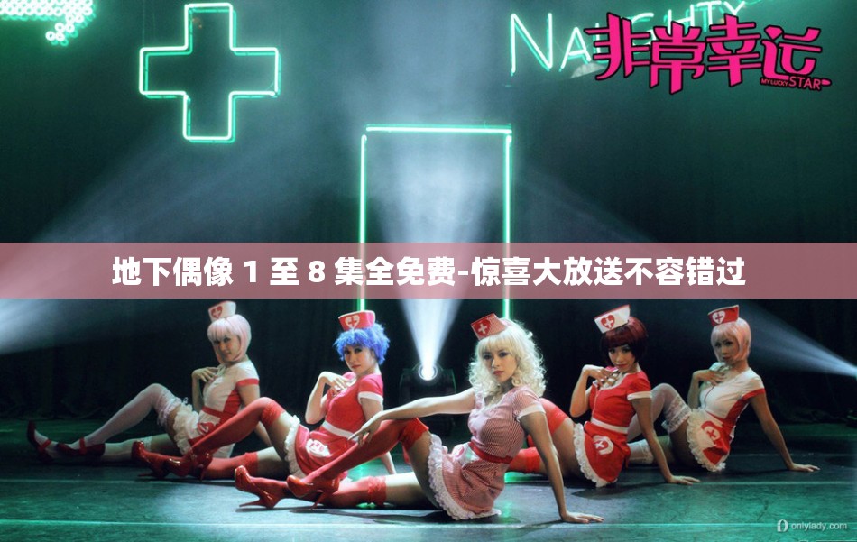 地下偶像 1 至 8 集全免费-惊喜大放送不容错过