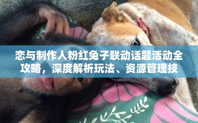 恋与制作人粉红兔子联动话题活动全攻略，深度解析玩法、资源管理技巧及价值最大化策略
