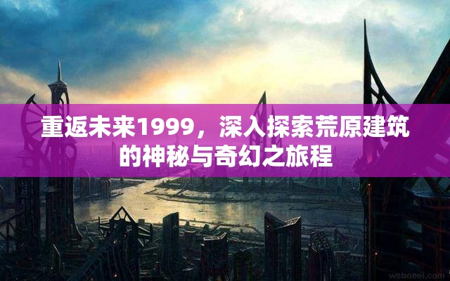 重返未来1999，深入探索荒原建筑的神秘与奇幻之旅程