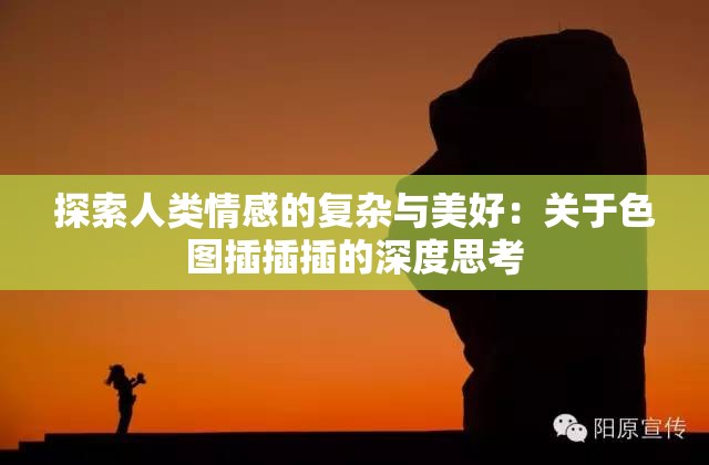 探索人类情感的复杂与美好：关于色图插插插的深度思考