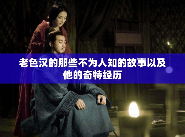 老色汉的那些不为人知的故事以及他的奇特经历
