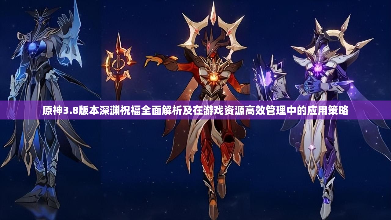 原神3.8版本深渊祝福全面解析及在游戏资源高效管理中的应用策略