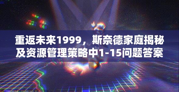 重返未来1999，斯奈德家庭揭秘及资源管理策略中1-15问题答案的重要性解析
