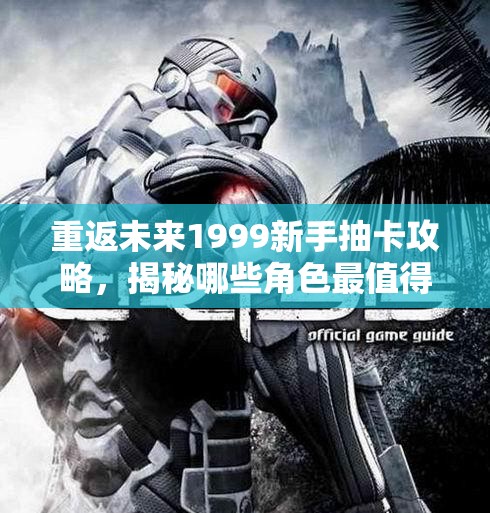 重返未来1999新手抽卡攻略，揭秘哪些角色最值得新手玩家拥有与培养