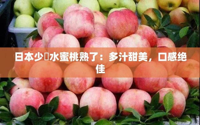 日本少婦水蜜桃熟了：多汁甜美，口感绝佳