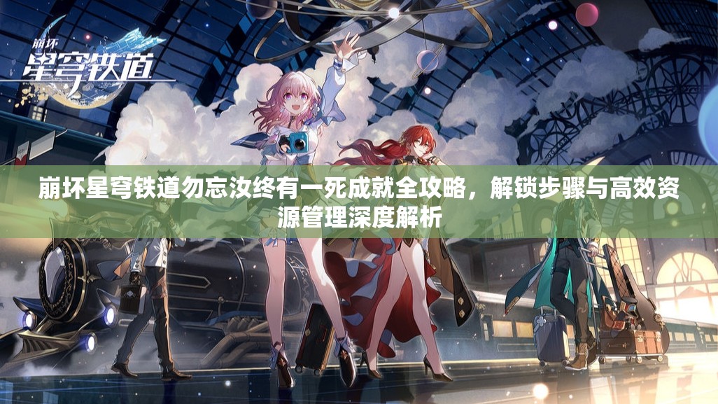崩坏星穹铁道勿忘汝终有一死成就全攻略，解锁步骤与高效资源管理深度解析