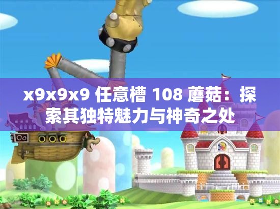 x9x9x9 任意槽 108 蘑菇：探索其独特魅力与神奇之处
