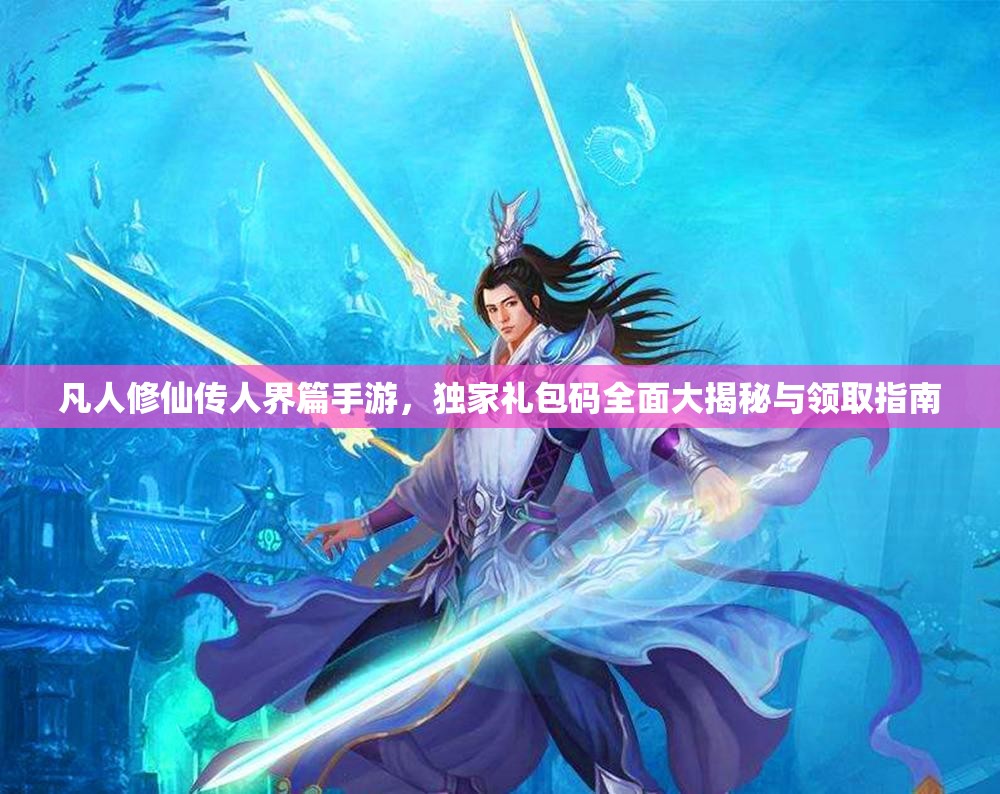 凡人修仙传人界篇手游，独家礼包码全面大揭秘与领取指南