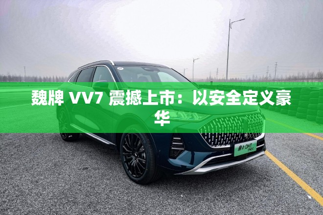 魏牌 VV7 震撼上市：以安全定义豪华