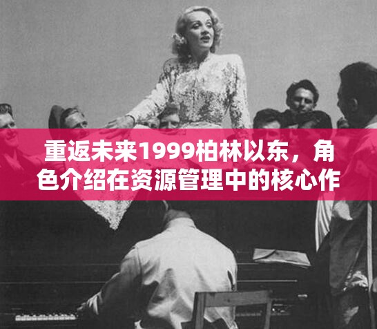重返未来1999柏林以东，角色介绍在资源管理中的核心作用与高效实施策略