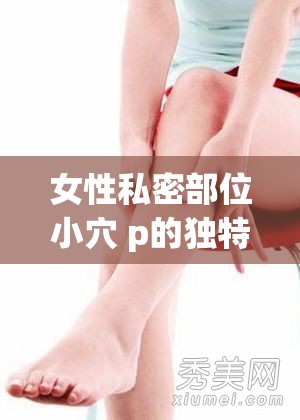 女性私密部位小穴 p的独特魅力与奥秘