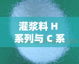 灌浆料 H 系列与 C 系列哪个更好：性能对比分析