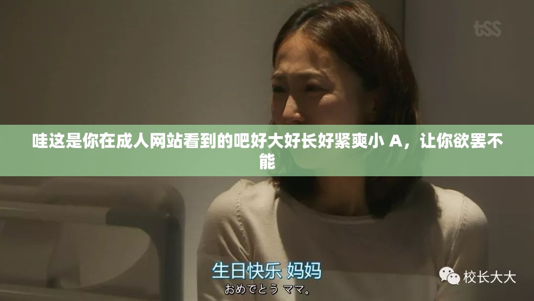 哇这是你在成人网站看到的吧好大好长好紧爽小 A，让你欲罢不能