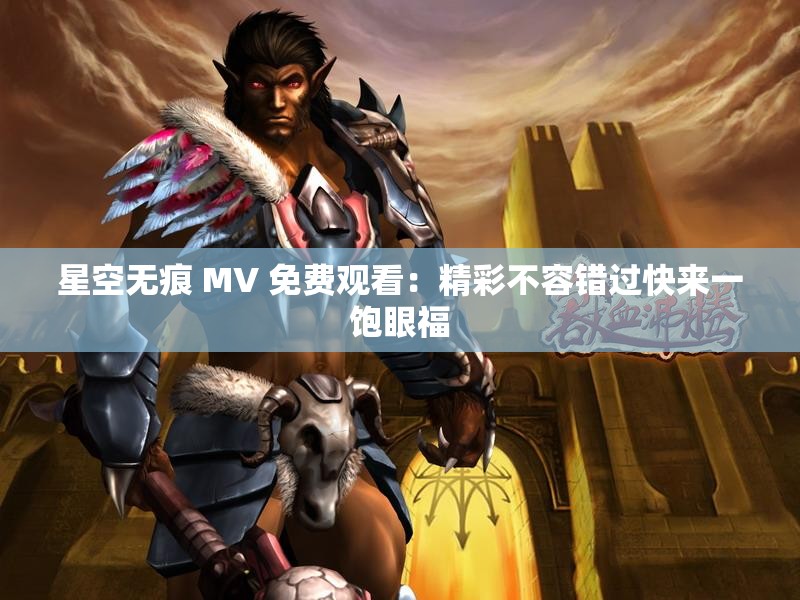 星空无痕 MV 免费观看：精彩不容错过快来一饱眼福