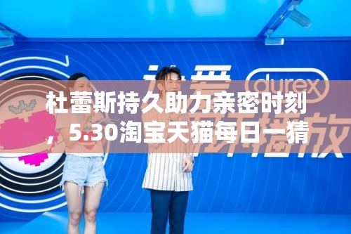 杜蕾斯持久助力亲密时刻，5.30淘宝天猫每日一猜揭秘资源高效管理与价值最大化