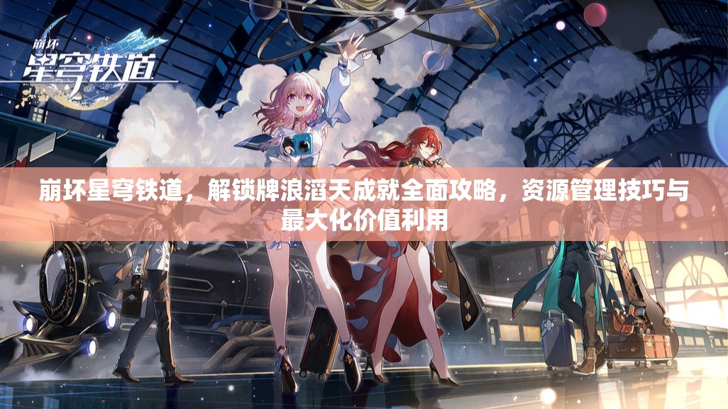 崩坏星穹铁道，解锁牌浪滔天成就全面攻略，资源管理技巧与最大化价值利用