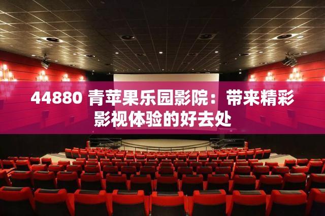 44880 青苹果乐园影院：带来精彩影视体验的好去处