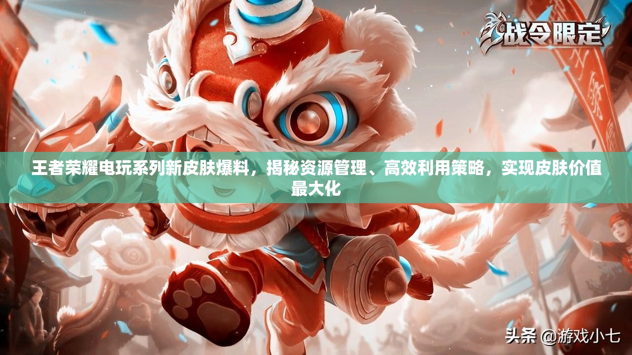 王者荣耀电玩系列新皮肤爆料，揭秘资源管理、高效利用策略，实现皮肤价值最大化