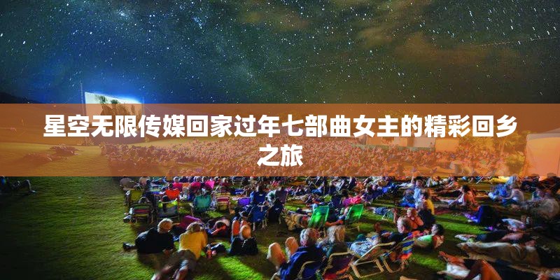 星空无限传媒回家过年七部曲女主的精彩回乡之旅