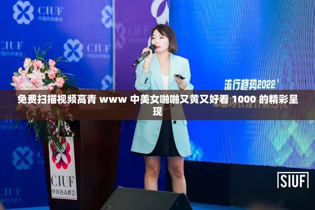 免费扫描视频高青 www 中美女啪啪又黄又好看 1000 的精彩呈现