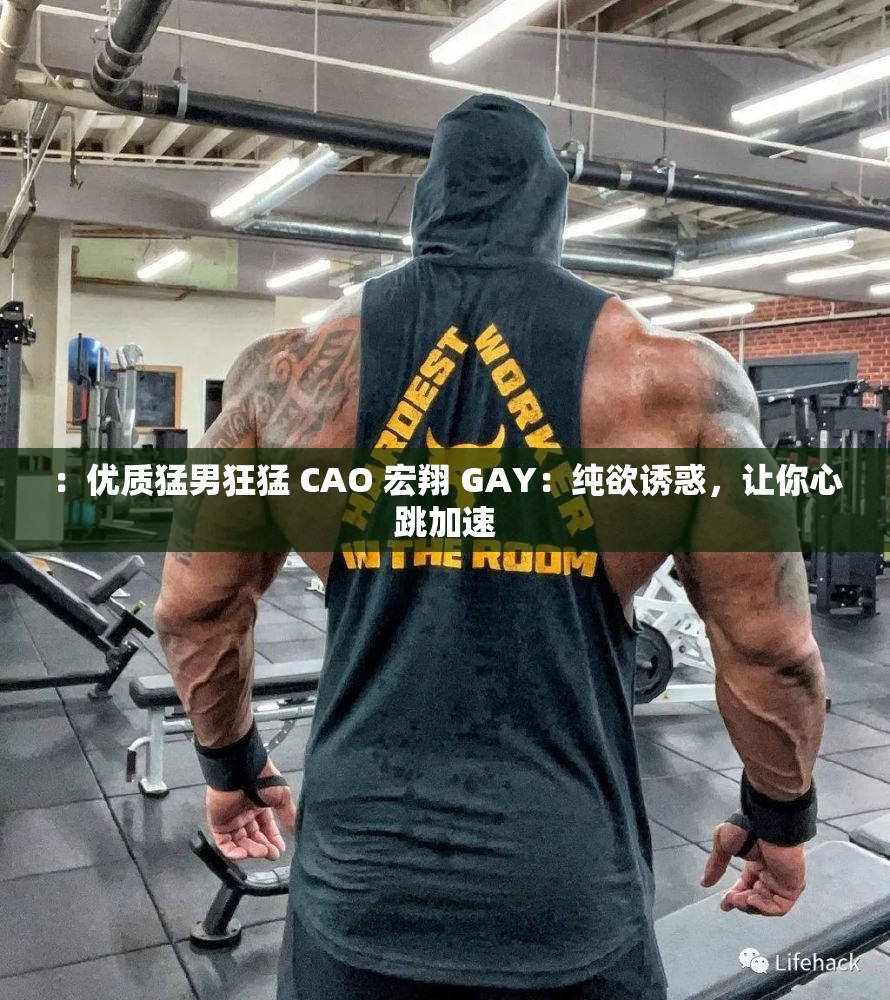 ：优质猛男狂猛 CAO 宏翔 GAY：纯欲诱惑，让你心跳加速