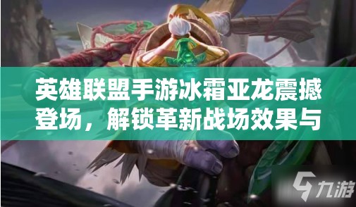 英雄联盟手游冰霜亚龙震撼登场，解锁革新战场效果与独特被动技能