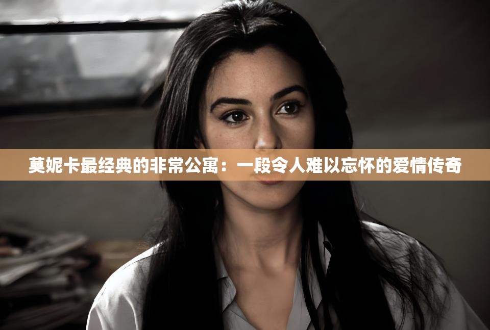莫妮卡最经典的非常公寓：一段令人难以忘怀的爱情传奇