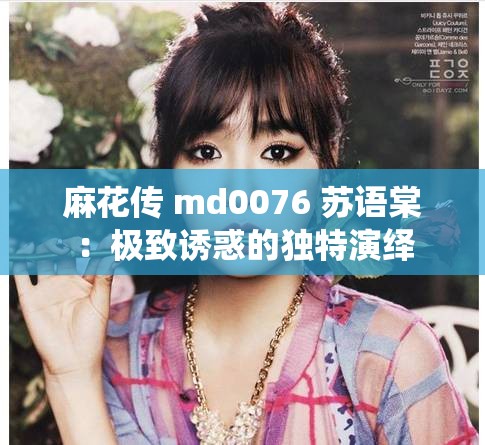 麻花传 md0076 苏语棠：极致诱惑的独特演绎