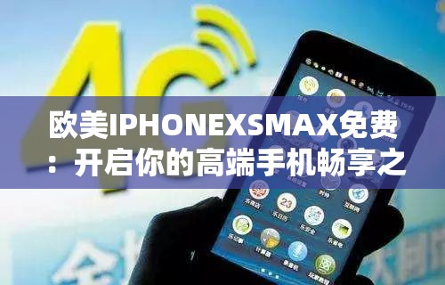 欧美IPHONEXSMAX免费：开启你的高端手机畅享之旅