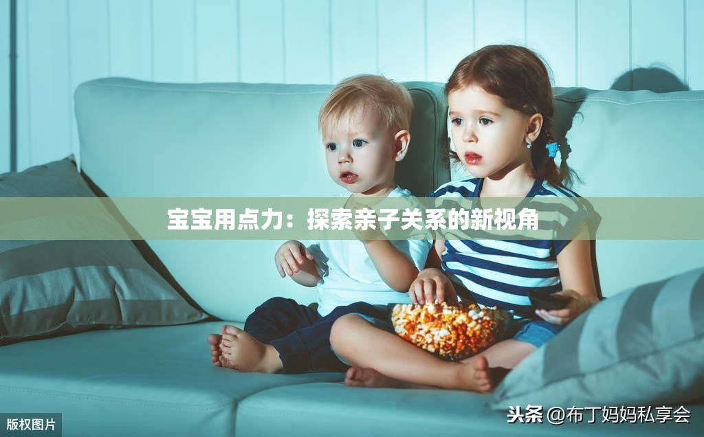 宝宝用点力：探索亲子关系的新视角
