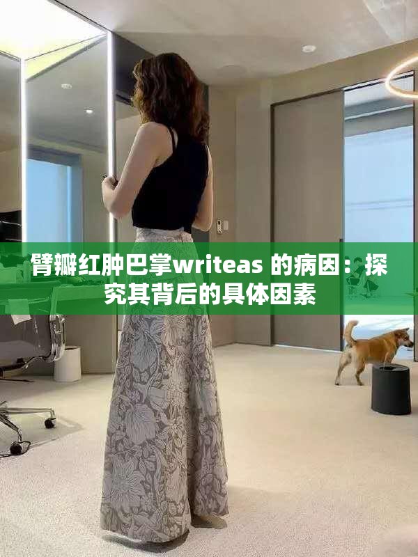 臂瓣红肿巴掌writeas 的病因：探究其背后的具体因素