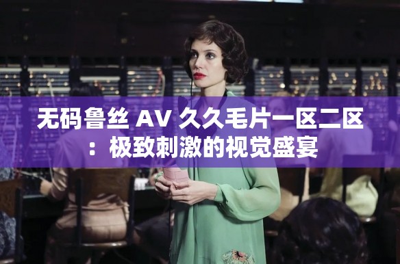 无码鲁丝 AV 久久毛片一区二区：极致刺激的视觉盛宴
