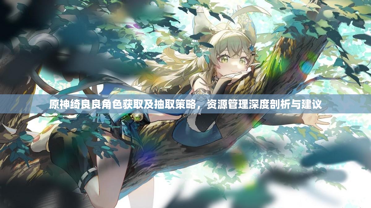 原神绮良良角色获取及抽取策略，资源管理深度剖析与建议