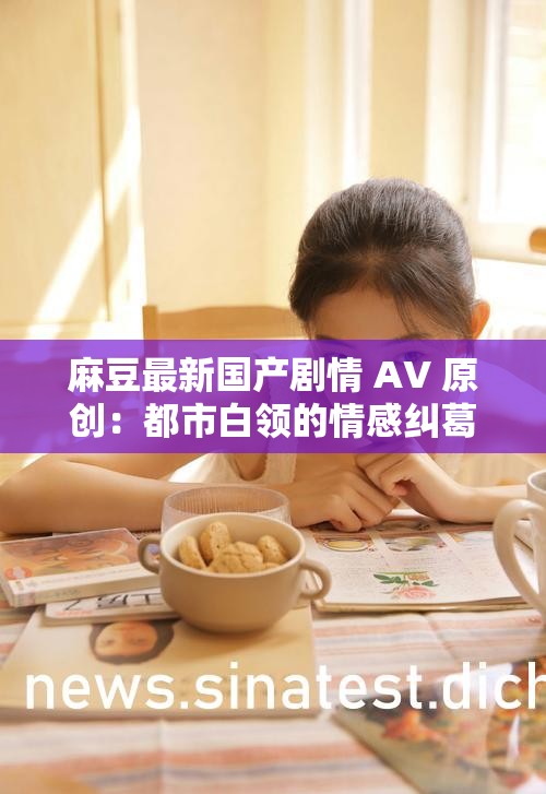 麻豆最新国产剧情 AV 原创：都市白领的情感纠葛