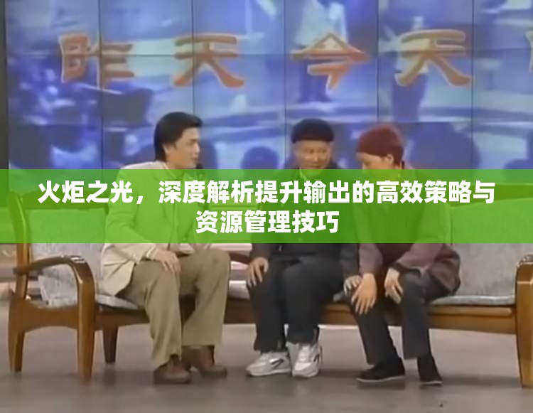 火炬之光，深度解析提升输出的高效策略与资源管理技巧