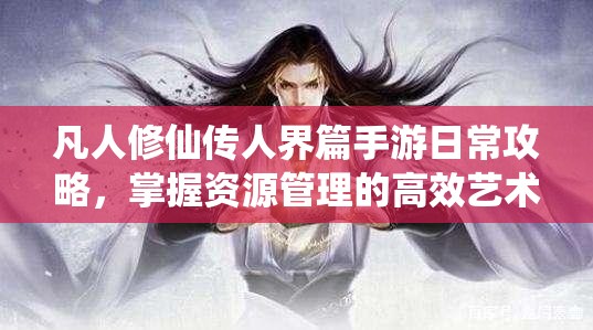 凡人修仙传人界篇手游日常攻略，掌握资源管理的高效艺术，解锁每日必做清单