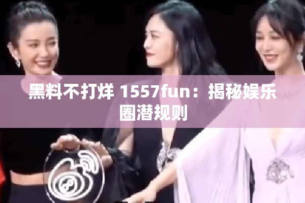 黑料不打烊 1557fun：揭秘娱乐圈潜规则