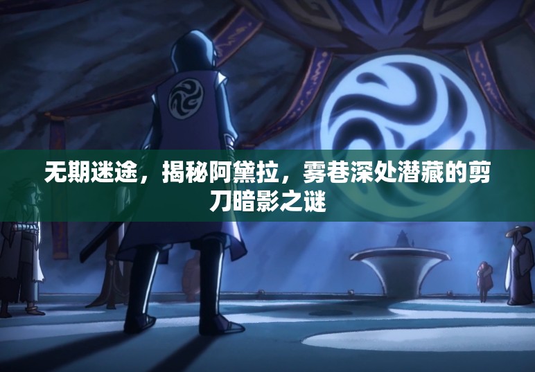 无期迷途，揭秘阿黛拉，雾巷深处潜藏的剪刀暗影之谜