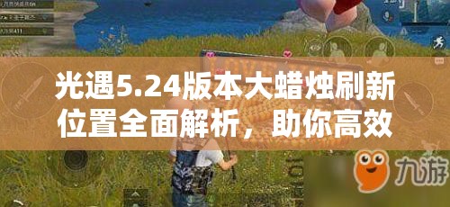 光遇5.24版本大蜡烛刷新位置全面解析，助你高效省时收集蜡烛