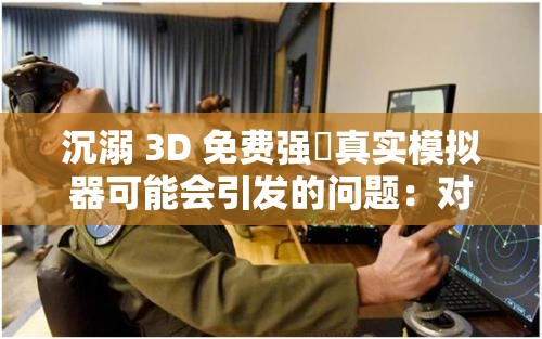 沉溺 3D 免费强㢨真实模拟器可能会引发的问题：对个人生活、学习和工作的负面影响