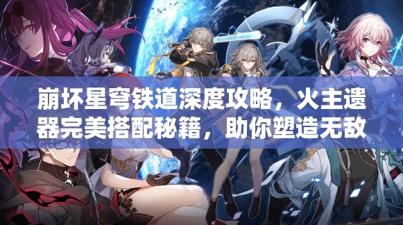 崩坏星穹铁道深度攻略，火主遗器完美搭配秘籍，助你塑造无敌守护神传奇
