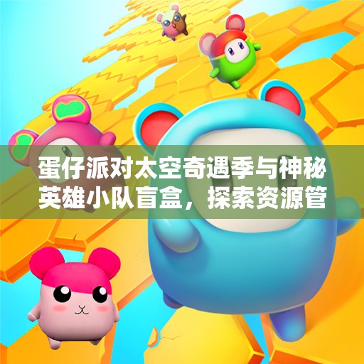 蛋仔派对太空奇遇季与神秘英雄小队盲盒，探索资源管理艺术的无限可能