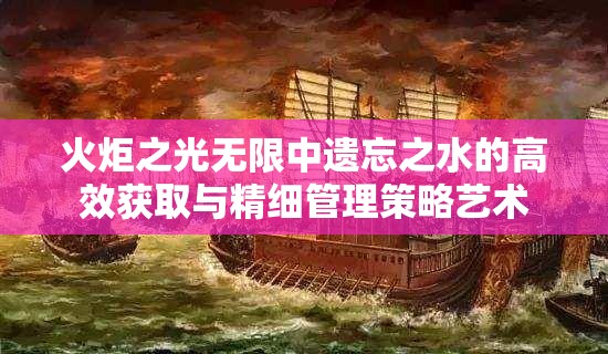 火炬之光无限中遗忘之水的高效获取与精细管理策略艺术
