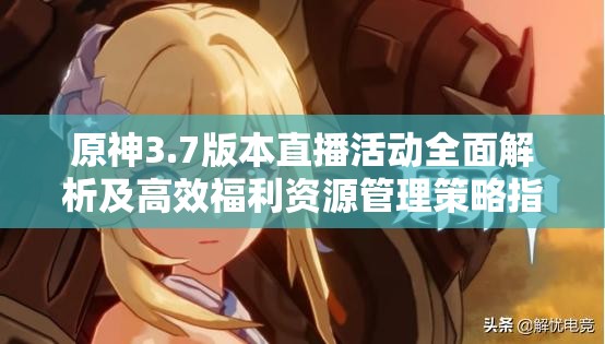 原神3.7版本直播活动全面解析及高效福利资源管理策略指南